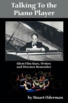 Talking to the Piano Player: Silent Film Stars, Writers and Directors Remember - Stuart Oderman,Stewart Oderman - cover