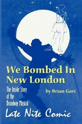 We Bombed in New London: The Inside Story of the Broadway Musical Late Nite Comic - Brian Gari - cover