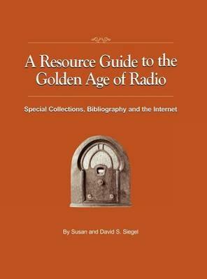 A Resource Guide to the Golden Age of Radio: Special Collections, Bibliography, and the Internet - Susan Siegel,David S Siegel - cover