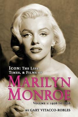 Icon: The Life, Times, and Films of Marilyn Monroe Volume 1 - 1926 to 1956 - Gary Vitacco-Robles - cover