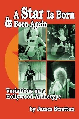 A Star Is Born and Born Again: Variations on a Hollywood Archetype - James Stratton - cover
