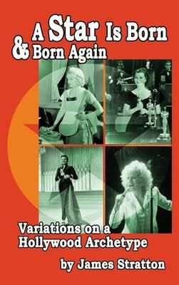 A Star Is Born and Born Again: Variations on a Hollywood Archetype (hardback) - James Stratton - cover
