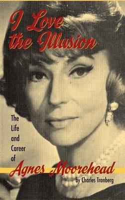 I Love the Illusion: The Life and Career of Agnes Moorehead, 2nd edition (hardback) - Charles Tranberg - cover