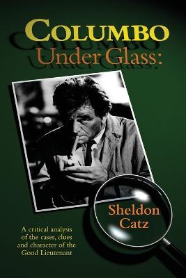 Columbo Under Glass - A Critical Analysis of the Cases, Clues and Character of the Good Lieutenant - Sheldon Catz - cover