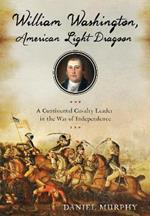 William Washington, American Light Dragoon: A Continental Cavalry Leader in the War of Independence