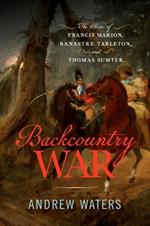 Backcountry War: The Rise of Francis Marion, Banastre Tarleton, and Thomas Sumter