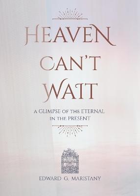 Heaven Can't Wait: A Glimpse of the Eternal in the Present - Edward Maristany - cover