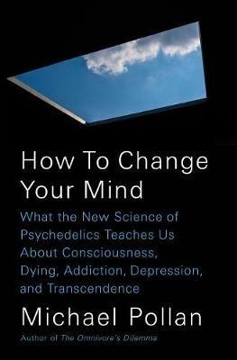 How to Change Your Mind: What the New Science of Psychedelics Teaches Us About Consciousness, Dying, Addiction, Depression, and Transcendence - Michael Pollan - cover