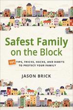 Safest Family on the Block: 101 Tips, Tricks, Hacks, and Habits to Protect Your Family