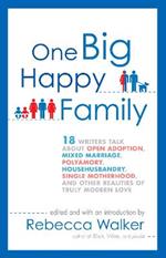 One Big Happy Family: 18 Writers Talk About Open Adoption, Mixed Marriage, Polyamory, Househusbandry, Single Motherhood, and Other Realities of Truly Modern Love