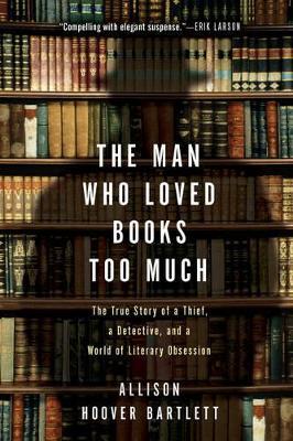 The Man Who Loved Books Too Much: The True Story of a Thief, a Detective, and World of Literary Obsession - Allison Hoover Bartlett - cover