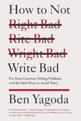 How to Not Write Bad: The Most Common Writing Problems and the Best Ways to Avoid Them - Ben Yagoda - cover