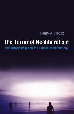 Terror of Neoliberalism: Authoritarianism and the Eclipse of Democracy - Henry A. Giroux - cover
