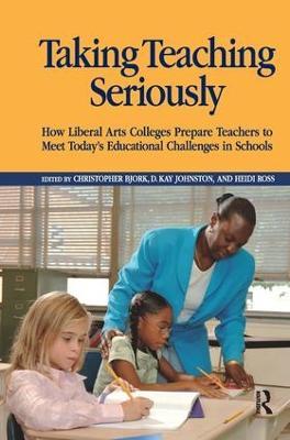Taking Teaching Seriously: How Liberal Arts Colleges Prepare Teachers to Meet Today's Educational Challenges in Schools - Christopher Bjork,D. Kay Johnston,Heidi A. Ross - cover