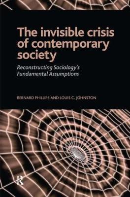 Invisible Crisis of Contemporary Society: Reconstructing Sociology's Fundamental Assumptions - Bernard S Phillips,Louis C. Johnston - cover
