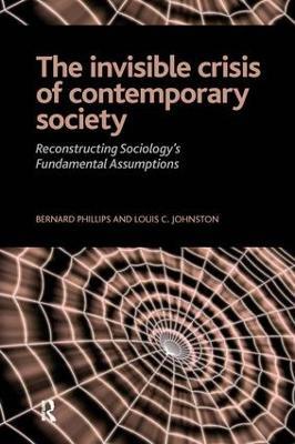 Invisible Crisis of Contemporary Society: Reconstructing Sociology's Fundamental Assumptions - Bernard S Phillips,Louis C. Johnston - cover