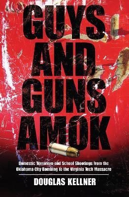 Guys and Guns Amok: Domestic Terrorism and School Shootings from the Oklahoma City Bombing to the Virginia Tech Massacre - Douglas Kellner - cover