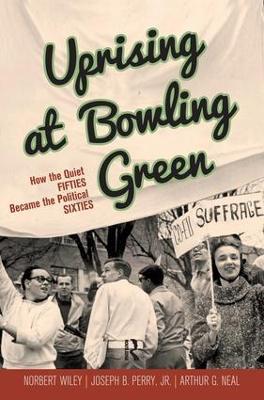 Uprising at Bowling Green: How the Quiet Fifties Became the Political Sixties - Arthur G. Neal,Joseph B Perry Jr,Norbert Wiley - cover