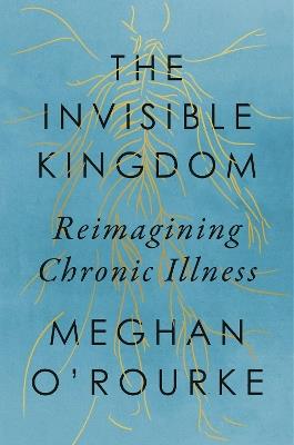 The Invisible Kingdom: Reimagining Chronic Illness - Meghan O'Rourke - cover