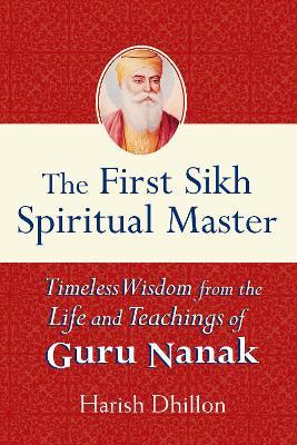 The First Sikh Spiritual Master: Timeless Wisdom from the Life and Teachings of Guru Nanak - Harish Dhillon - cover