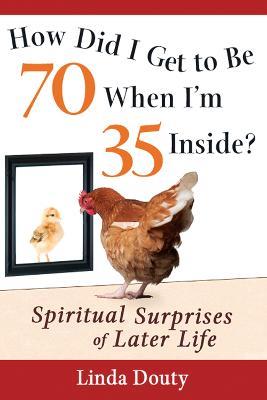 How Did I Get to be 70 When I'm 35 Inside?: Spiritual Surprises of Later Life - Linda Douty - cover