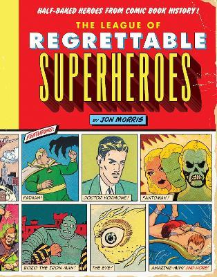 The League of Regrettable Superheroes: Half-Baked Heroes from Comic Book History - Jon Morris - cover