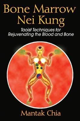 Bone Marrow Nei Kung: Taoist Techniques for Rejuvenating the Blood and Bone - Mantak Chia - cover