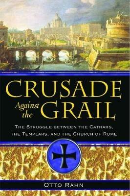 Crusade Against the Grail: The Struggle between the Cathars, the Templars, and the Church of Rome - Otto Rahn - cover