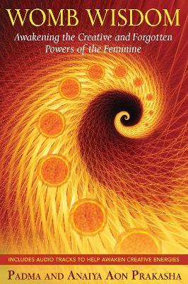Womb Wisdom: Awakening the Creative and Forgotten Powers of the Feminine - Padma Aon Prakasha,Anaiya Sophia - cover