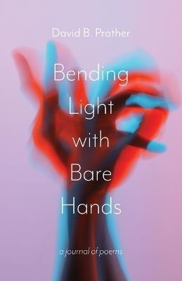 Bending Light with Bare Hands: A Journal of Poems - David B Prather - cover