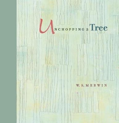 Unchopping a Tree: An intimate, beautifully illustrated gift edition of poet laureate W. S. Merwin's wondrous story about how to resurrect a fallen tree - W. S. Merwin - cover