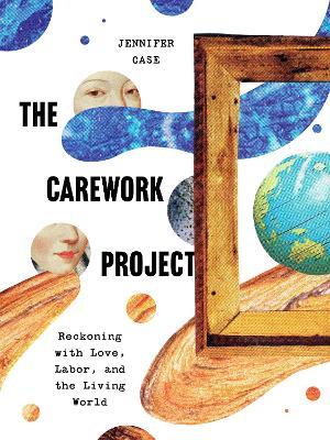 The Carework Project: Reckoning with Love, Labor, and the Living World - Jennifer Case - cover