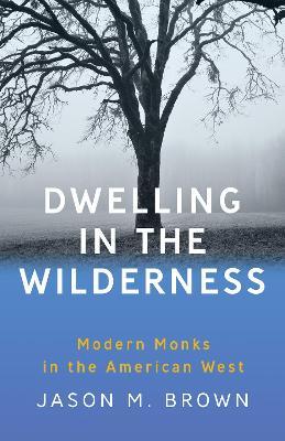 Dwelling in the Wilderness: Modern Monks in the American West - Jason M. Brown - cover