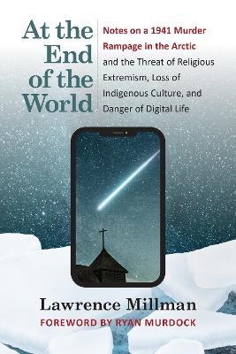 At the End of the World: Notes on a 1941 Murder Rampage in the Arctic and the Threat of Religious Extremism, Loss of Indigenous Culture, and Danger of Digital Life - Lawrence Millman - cover