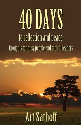 40 Days to Reflection and Peace: Thoughts for Busy People and Ethical Leaders - Art Sathoff - cover
