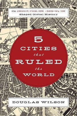 Five Cities that Ruled the World: How  Jerusalem, Athens, Rome, London, and New York Shaped Global History - Douglas Wilson - cover
