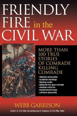 Friendly Fire in the Civil War: More Than 100 True Stories of Comrade Killing Comrade - Webb Garrison - cover