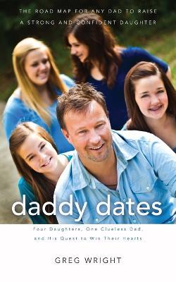 Daddy Dates: Four Daughters, One Clueless Dad, and His Quest to Win Their Hearts: The Road Map for Any Dad to Raise a Strong and Confident Daughter - Greg Wright - cover