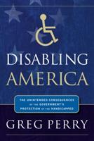 Disabling America: The Unintended Consequences of the Government's Protection of the Handicapped - Greg Perry - cover