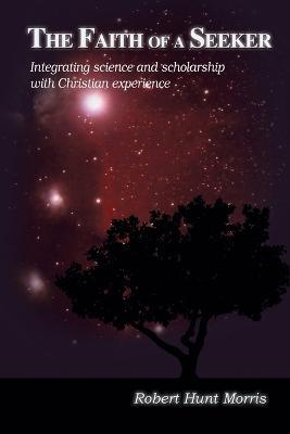 The Faith of a Seeker: Integrating Science and Scholarship with Christian Experience - Robert H. Morris - cover