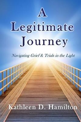 A Legitimate Journey: Navigating Grief & Trials in the Light - Kathleen D Hamilton - cover