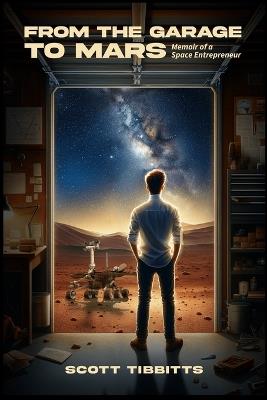 From the Garage to Mars: Memoir of a Space Entrepeneur - Scott Tibbitts - cover