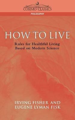 How to Live: Rules for Healthful Living Based on Modern Science - Eugene Lyman Fisk,Irving Fisher - cover