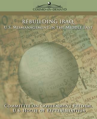 Rebuilding Iraq: U.S. Mismanagement in the Middle East - Of Gover Committee of Government Reform,House of U S House of Representatives,Committee of Government Reform - cover