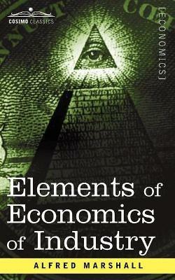 Elements of Economics of Industry: Being the First Volume of Elements of Economics - Alfred Marshall - cover