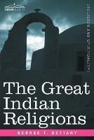 The Great Indian Religions: A Popular Account of Brahmanism, Hinduism, Buddhism and Zoroastrianism - G T Bettany - cover