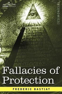 Ibs Fallacies of Protection Being the Sophismes Economiques of Frederic Bastiat