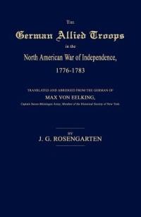 The German Allied Troops in the North American War of Independence, 1776-1783 - J G Rosengarten,Max Von Eelking - cover