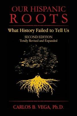 Our Hispanic Roots: What History Failed to Tell Us. Second Edition - Carlos B Vega - cover
