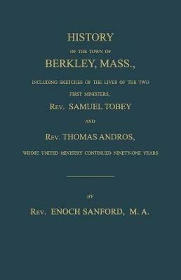 History of the town of Berkley, Mass., including sketches of the lives of the two first ministers, Rev. Samuel Tobey, and Rev. Thomas Andros, whose united ministry continued ninety-one years - Enoch Sanford - cover